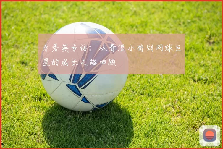 李秀英专访：从青涩小将到网球巨星的成长之路回顾