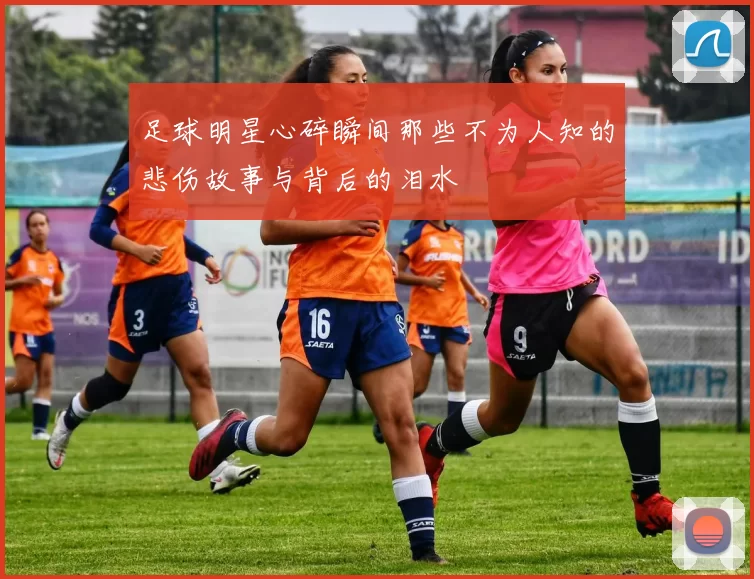 足球明星心碎瞬间那些不为人知的悲伤故事与背后的泪水