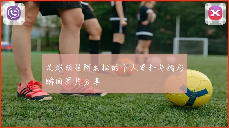 足球明星阿利松的个人资料与精彩瞬间图片分享