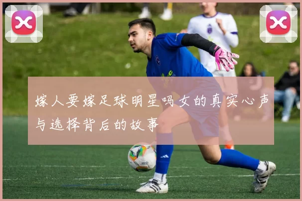 嫁人要嫁足球明星吗女的真实心声与选择背后的故事