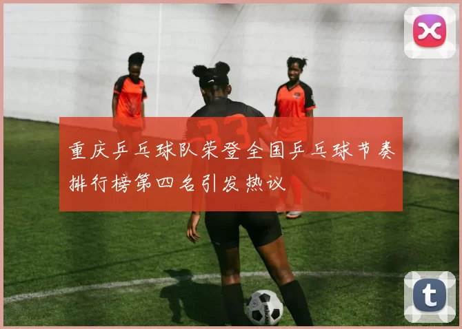重庆乒乓球队荣登全国乒乓球节奏排行榜第四名引发热议