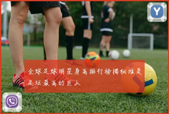 全球足球明星身高排行榜揭秘谁是足坛最高的巨人