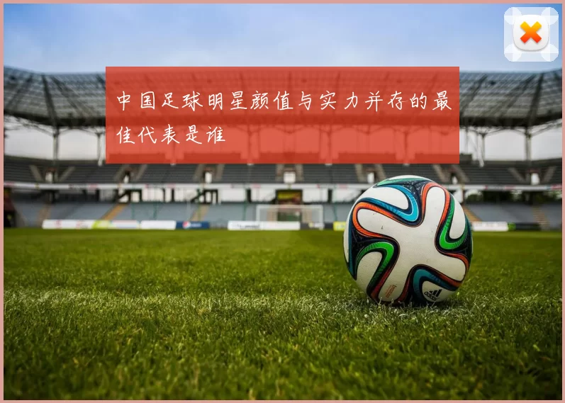 中国足球明星颜值与实力并存的最佳代表是谁