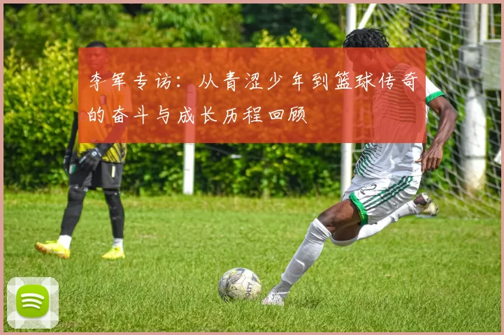李军专访：从青涩少年到篮球传奇的奋斗与成长历程回顾