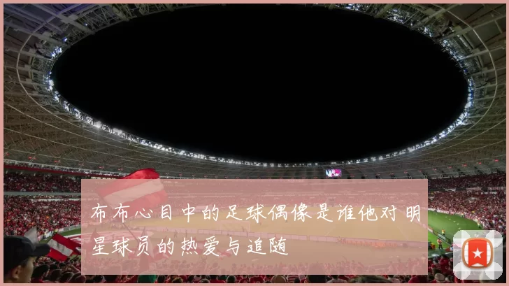 布布心目中的足球偶像是谁他对明星球员的热爱与追随