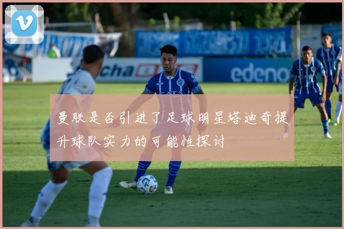 曼联是否引进了足球明星塔迪奇提升球队实力的可能性探讨