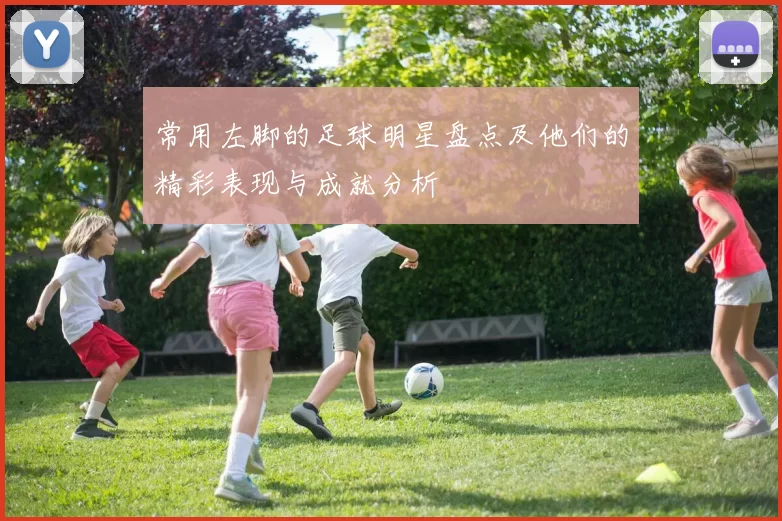 常用左脚的足球明星盘点及他们的精彩表现与成就分析