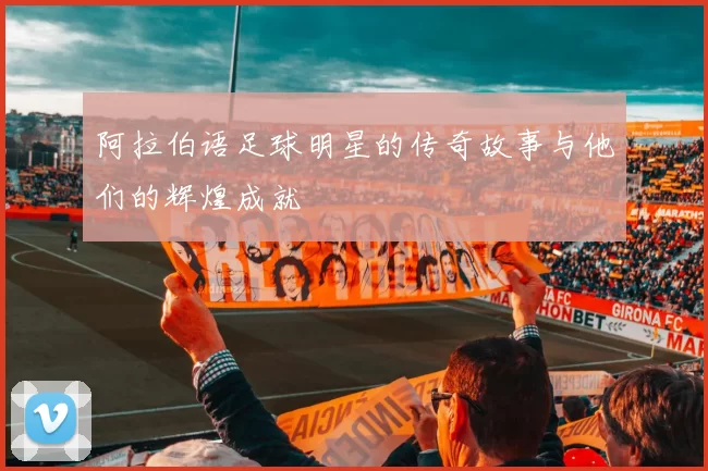 阿拉伯语足球明星的传奇故事与他们的辉煌成就