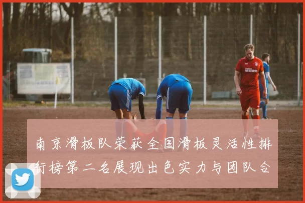 南京滑板队荣获全国滑板灵活性排行榜第二名展现出色实力与团队合作精神