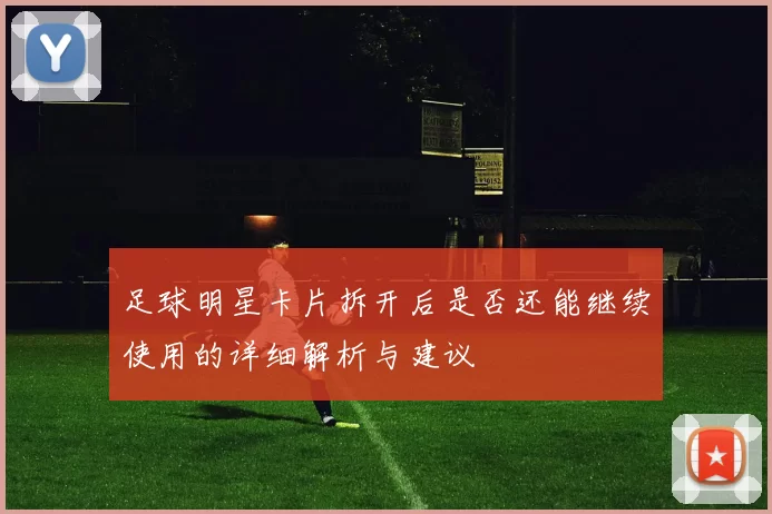 足球明星卡片拆开后是否还能继续使用的详细解析与建议