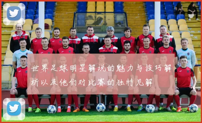 世界足球明星解说的魅力与技巧解析以及他们对比赛的独特见解