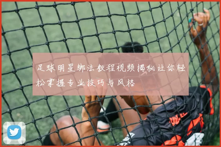 足球明星绑法教程视频揭秘让你轻松掌握专业技巧与风格