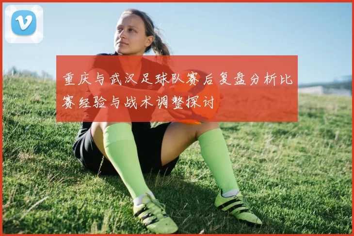 重庆与武汉足球队赛后复盘分析比赛经验与战术调整探讨