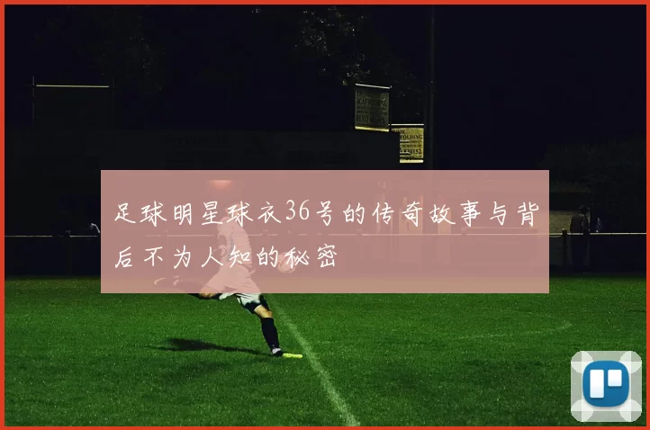 足球明星球衣36号的传奇故事与背后不为人知的秘密