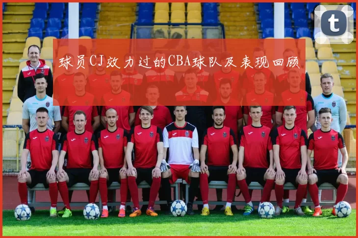 球员CJ效力过的CBA球队及表现回顾