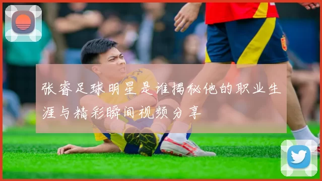 张睿足球明星是谁揭秘他的职业生涯与精彩瞬间视频分享