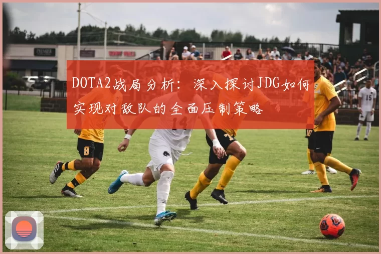 DOTA2战局分析：深入探讨JDG如何实现对敌队的全面压制策略