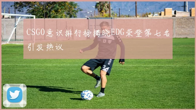 CSGO意识排行榜揭晓EDG荣登第七名引发热议