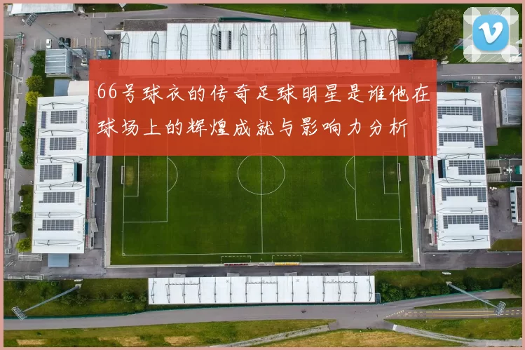 66号球衣的传奇足球明星是谁他在球场上的辉煌成就与影响力分析