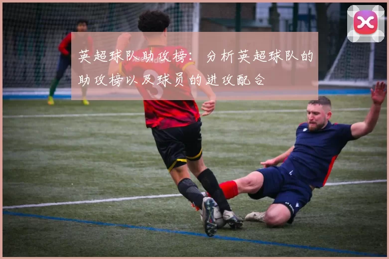 英超球队助攻榜：分析英超球队的助攻榜以及球员的进攻配合