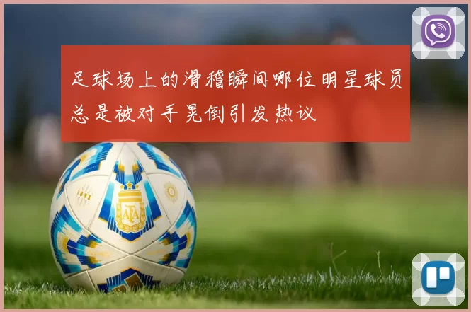 足球场上的滑稽瞬间哪位明星球员总是被对手晃倒引发热议