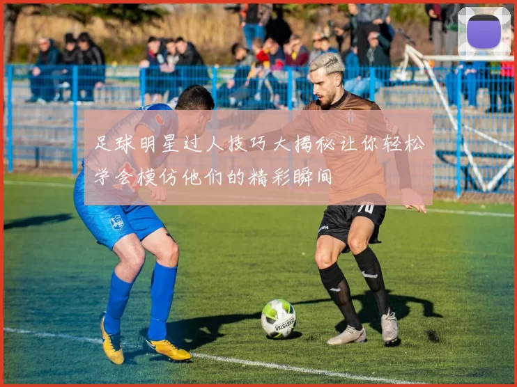 足球明星过人技巧大揭秘让你轻松学会模仿他们的精彩瞬间