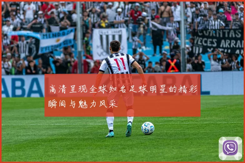 高清呈现全球知名足球明星的精彩瞬间与魅力风采